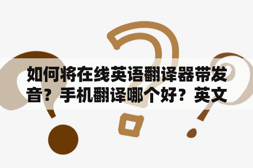 如何将在线英语翻译器带发音？手机翻译哪个好？英文翻中文翻译器