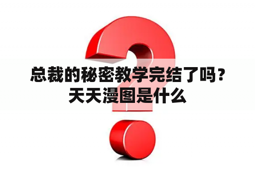 总裁的秘密教学完结了吗？天天漫图是什么