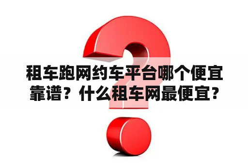 租车跑网约车平台哪个便宜靠谱？什么租车网最便宜？