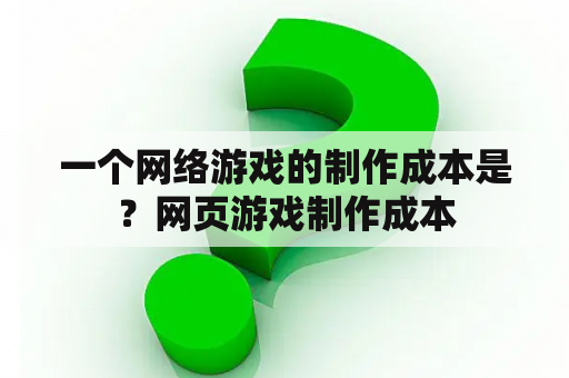 一个网络游戏的制作成本是？网页游戏制作成本