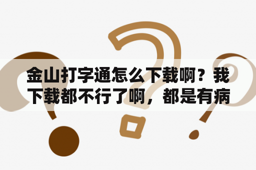 金山打字通怎么下载啊？我下载都不行了啊，都是有病毒？告诉我下载的网站，金山打字通上面有病毒吗，怎么下载啊？