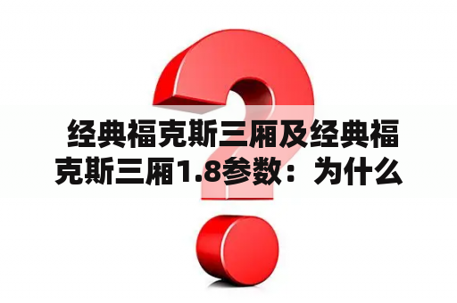  经典福克斯三厢及经典福克斯三厢1.8参数：为什么经典福克斯三厢1.8在市场上备受瞩目？