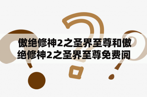  傲绝修神2之圣界至尊和傲绝修神2之圣界至尊免费阅读：这两个关键词涉及到一部小说作品以及免费阅读的相关信息。下面将详细回答这个问题。