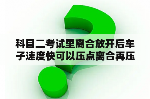 科目二考试里离合放开后车子速度快可以压点离合再压点刹车减速吗？发动机制动是逐级降档还是直接降到一档啊?是要先踩离合器么？