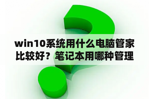 win10系统用什么电脑管家比较好？笔记本用哪种管理软件好？电脑管家？鲁大师还是别的？