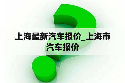 上海最新汽车报价_上海市汽车报价