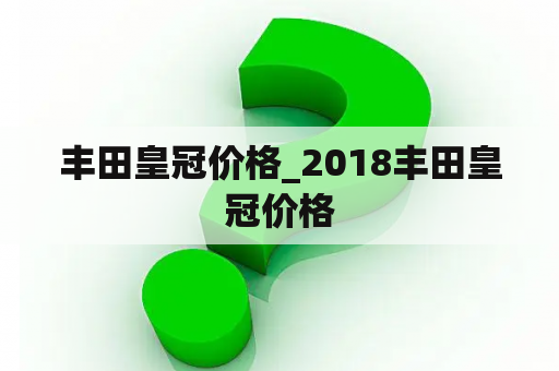 丰田皇冠价格_2018丰田皇冠价格