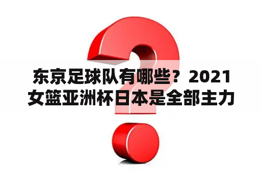 东京足球队有哪些？2021女篮亚洲杯日本是全部主力吗？