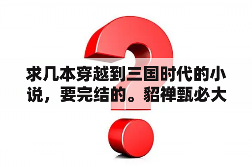 求几本穿越到三国时代的小说，要完结的。貂禅甄必大小乔蔡文姬等一些美女都是男主角的老婆最好？重生三国强推蔡文姬的小说