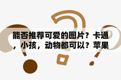 能否推荐可爱的图片？卡通，小孩，动物都可以？苹果13壁纸女生专用怎么设置？