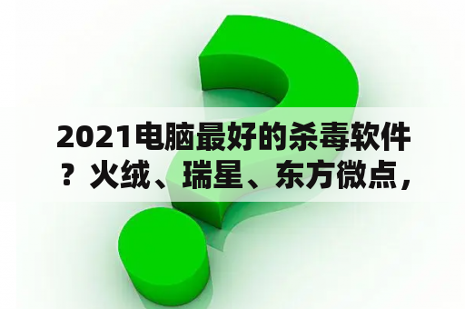 2021电脑最好的杀毒软件？火绒、瑞星、东方微点，三款不同的杀毒软件，都和瑞星有巨大关联，为什么会这样?现在这三款，哪个最好？