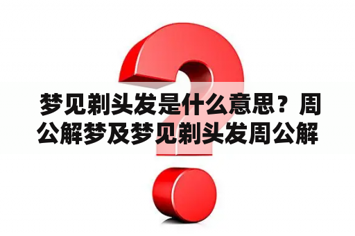  梦见剃头发是什么意思？周公解梦及梦见剃头发周公解梦原版