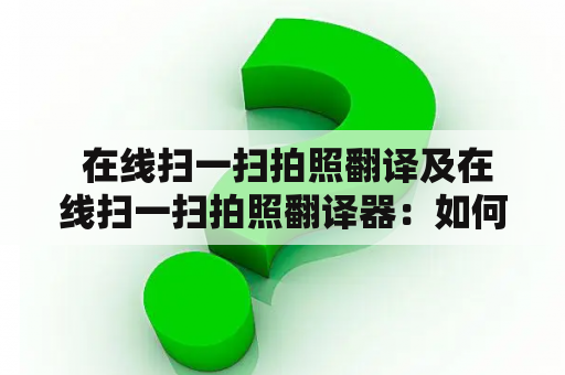  在线扫一扫拍照翻译及在线扫一扫拍照翻译器：如何使用这些工具进行语言翻译？