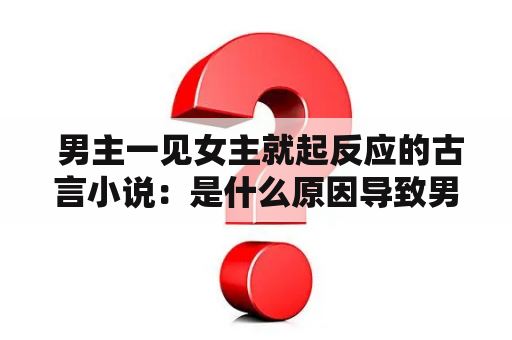  男主一见女主就起反应的古言小说：是什么原因导致男主一见女主就产生强烈反应？