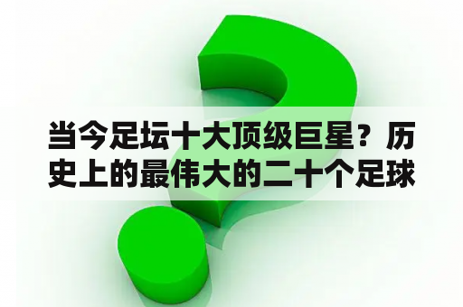 当今足坛十大顶级巨星？历史上的最伟大的二十个足球巨星？