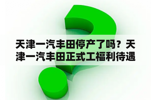 天津一汽丰田停产了吗？天津一汽丰田正式工福利待遇？