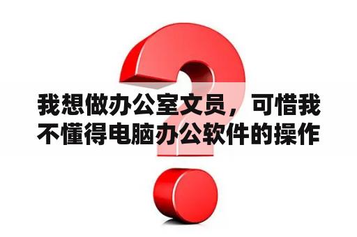 我想做办公室文员，可惜我不懂得电脑办公软件的操作，我想在家自学，谁有办法，快快告诉我吧？自学电脑文员从哪里开始？