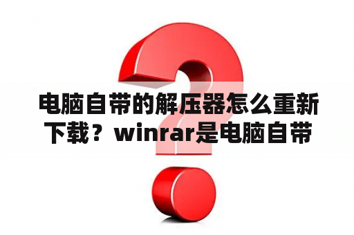 电脑自带的解压器怎么重新下载？winrar是电脑自带的吗