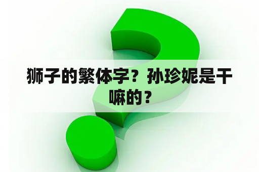 狮子的繁体字？孙珍妮是干嘛的？