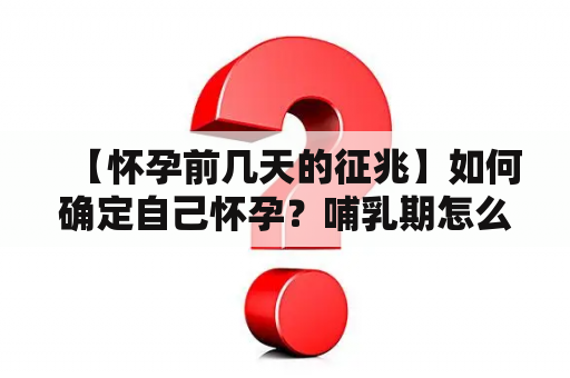 【怀孕前几天的征兆】如何确定自己怀孕？哺乳期怎么判断是否怀孕？