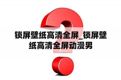 锁屏壁纸高清全屏_锁屏壁纸高清全屏动漫男