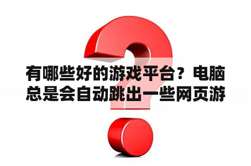 有哪些好的游戏平台？电脑总是会自动跳出一些网页游戏，怎么删都是删不了？