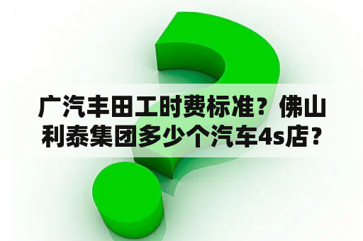 广汽丰田工时费标准？佛山利泰集团多少个汽车4s店？