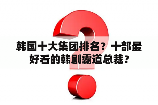 韩国十大集团排名？十部最好看的韩剧霸道总裁？