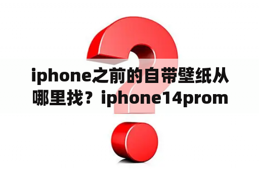 iphone之前的自带壁纸从哪里找？iphone14promax墙纸不见了？