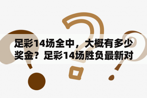 足彩14场全中，大概有多少奖金？足彩14场胜负最新对阵表