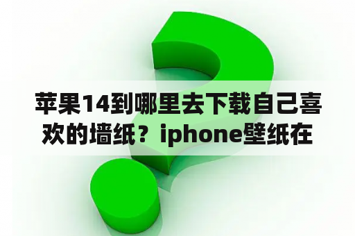 苹果14到哪里去下载自己喜欢的墙纸？iphone壁纸在哪下载