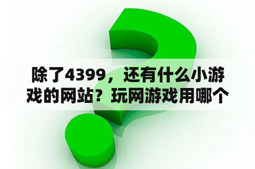 除了4399，还有什么小游戏的网站？玩网游戏用哪个浏览器好一些？