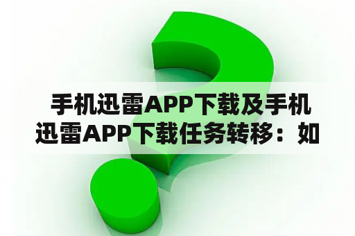  手机迅雷APP下载及手机迅雷APP下载任务转移：如何下载手机迅雷APP？如何转移手机迅雷APP下载任务？