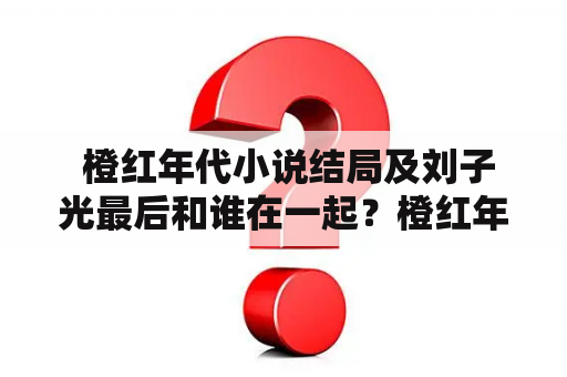  橙红年代小说结局及刘子光最后和谁在一起？橙红年代小说结局是什么？