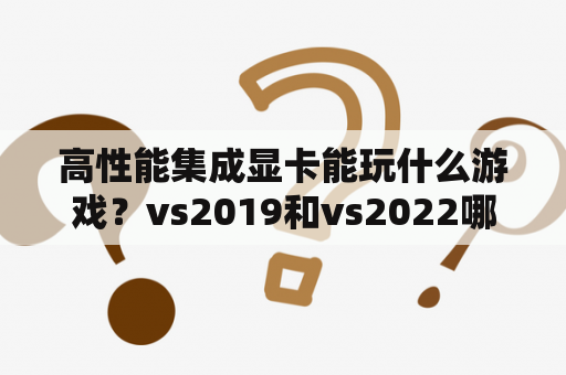 高性能集成显卡能玩什么游戏？vs2019和vs2022哪个好？