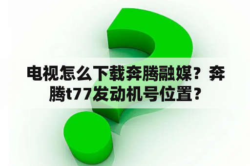 电视怎么下载奔腾融媒？奔腾t77发动机号位置？