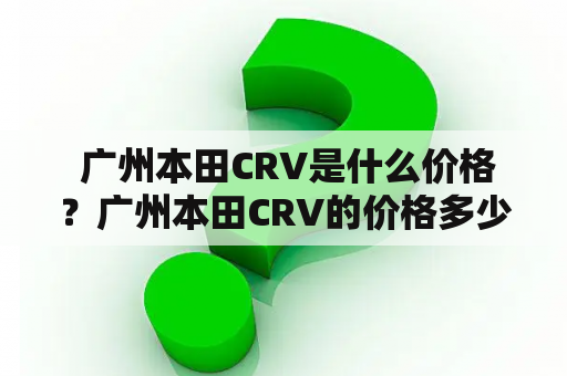  广州本田CRV是什么价格？广州本田CRV的价格多少？