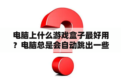 电脑上什么游戏盒子最好用？电脑总是会自动跳出一些网页游戏，怎么删都是删不了？