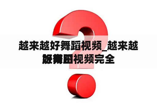 越来越好舞蹈视频_越来越好舞蹈视频完全
版甫田