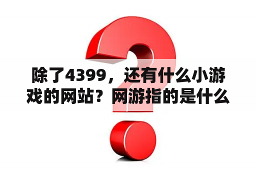 除了4399，还有什么小游戏的网站？网游指的是什么样的游戏啊（是网页游戏吗）？