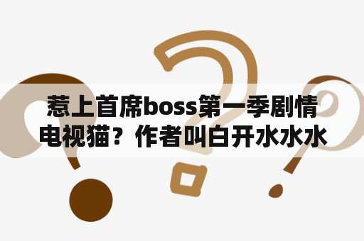 惹上首席boss第一季剧情电视猫？作者叫白开水水水的小说？