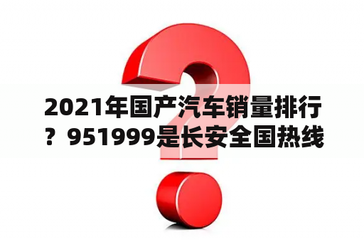 2021年国产汽车销量排行？951999是长安全国热线吗？