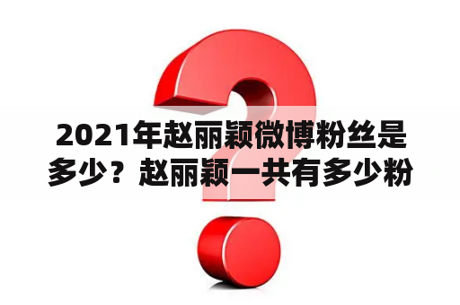 2021年赵丽颖微博粉丝是多少？赵丽颖一共有多少粉丝2021？