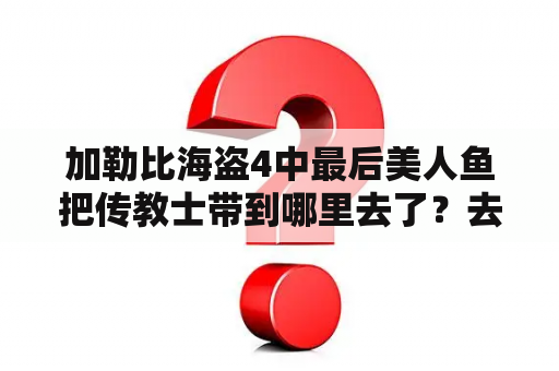 加勒比海盗4中最后美人鱼把传教士带到哪里去了？去干什么了？加勒比海盗4牧师到底怎么了？