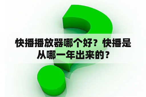 快播播放器哪个好？快播是从哪一年出来的？