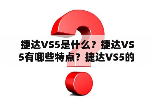  捷达VS5是什么？捷达VS5有哪些特点？捷达VS5的图片和价格是多少？