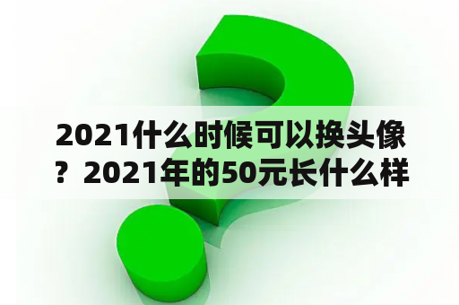 2021什么时候可以换头像？2021年的50元长什么样？