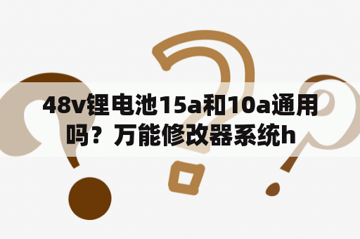 48v锂电池15a和10a通用吗？万能修改器系统h