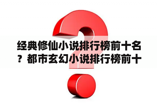 经典修仙小说排行榜前十名？都市玄幻小说排行榜前十名