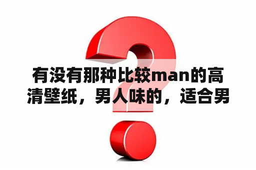 有没有那种比较man的高清壁纸，男人味的，适合男生的？壁纸图片2023最火爆男生霸气